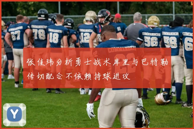 张佳玮分析勇士战术库里与巴特勒传切配合不依赖持球进攻