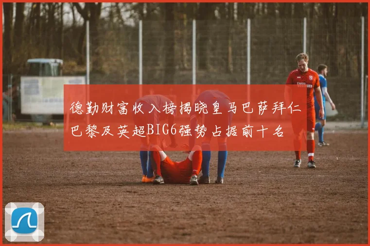 德勤财富收入榜揭晓皇马巴萨拜仁巴黎及英超BIG6强势占据前十名