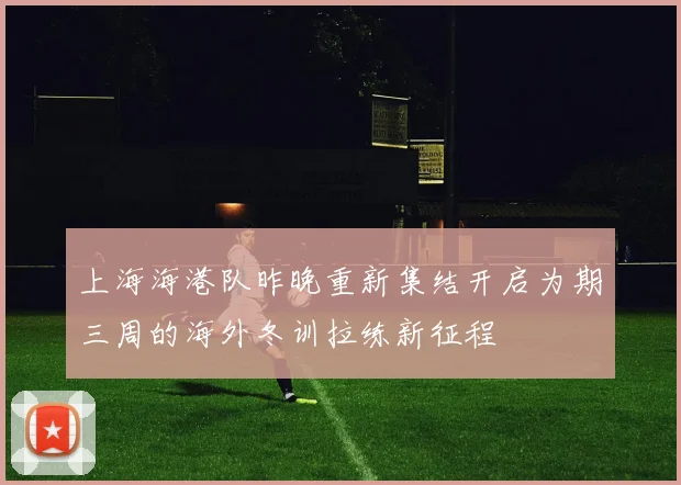 上海海港队昨晚重新集结开启为期三周的海外冬训拉练新征程