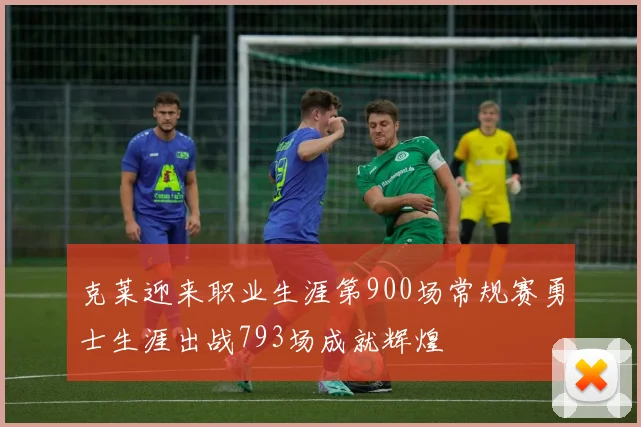 克莱迎来职业生涯第900场常规赛勇士生涯出战793场成就辉煌