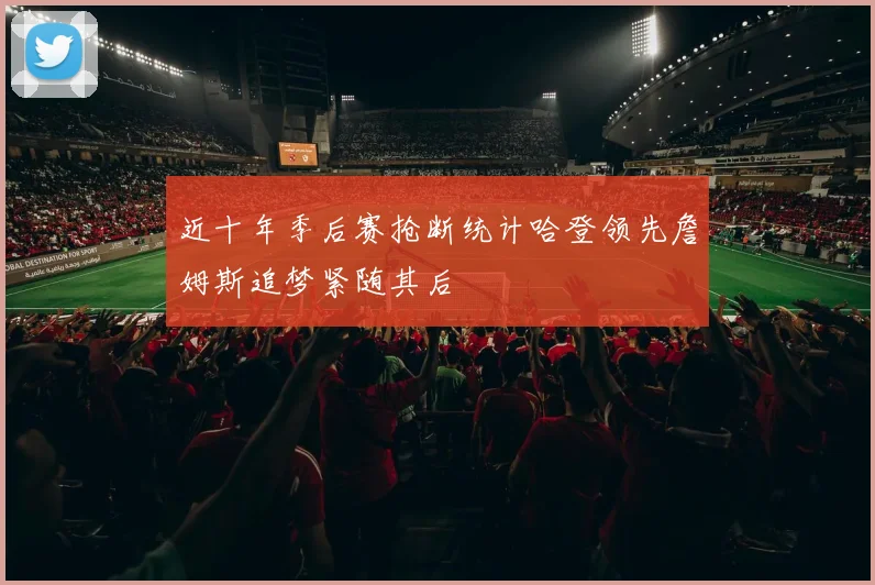 近十年季后赛抢断统计哈登领先詹姆斯追梦紧随其后