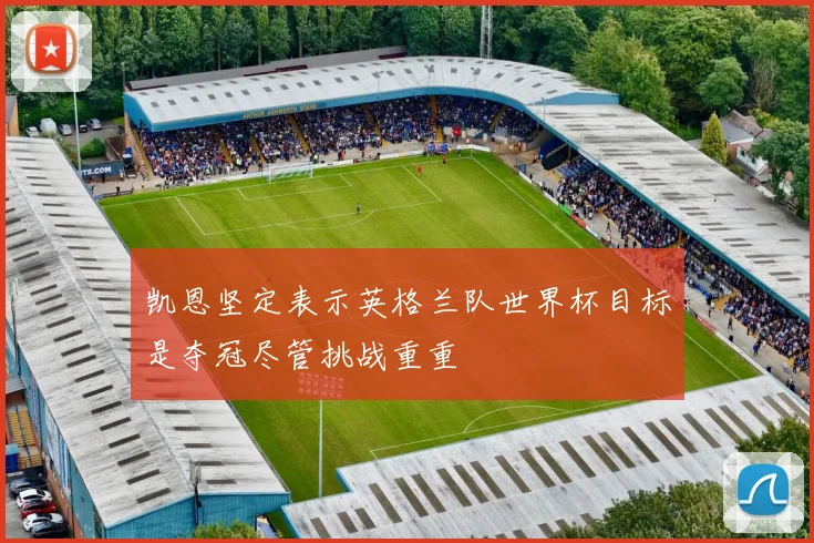 凯恩坚定表示英格兰队世界杯目标是夺冠尽管挑战重重